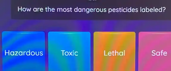 How are the most dangerous pesticides labeled?
Hazardous
Toxic
Lethal
Safe