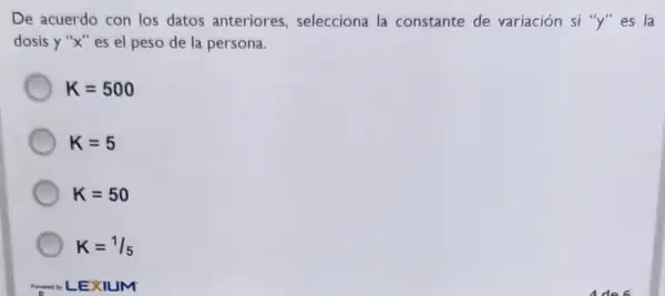 De acuerdo con los datos anteriores selecciona la constante de variación si "Y"es la
dosis y''x'' es el peso de la persona.
K=500
K=5
K=50
K=1/5
JM