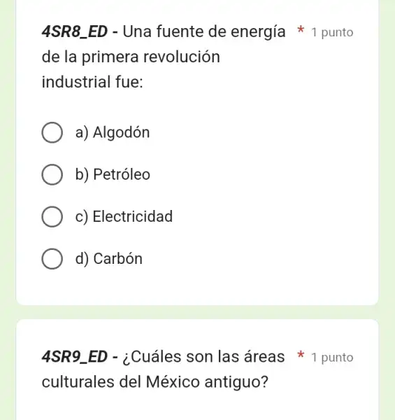 de la primera revolución
industrial fue:
a) Algodón
b) Petróleo
c) Electricidad
d) Carbón
culturales del México antiguo?
4SR8 ED - Una fuente de energía 1 punto
4SR9 ED - ¿Cuáles son las áreas 1 punto