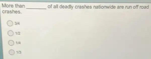 More than __ of all deadly crashes nationwide are run off road
crashes.
34
1/2
1/4
1/3