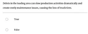 Debris in the loading area can slow production activities dramatically and
create costly maintenance issues ,causing the loss of truck tires.
True
False