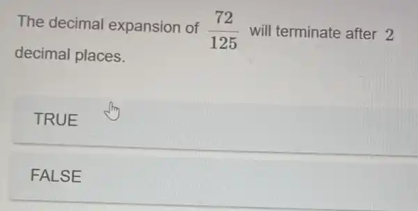 The decimal expansion of (72)/(125) will terminate after 2
decimal places.
TRUE
FALSE