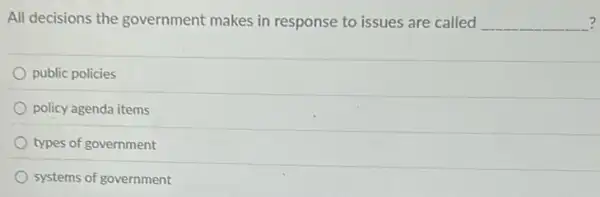 All decisions the government makes in response to issues are called __ ?
public policies
policy agenda items
types of government
systems of government