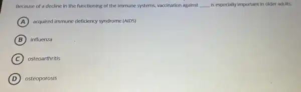 Because of a decline in the functioning of the immune systems.vaccination against __ is especially important in older adults.
A acquired immune deficiency syndrome (AIDS)
B influenza
C osteoarthritis
D osteoporosis