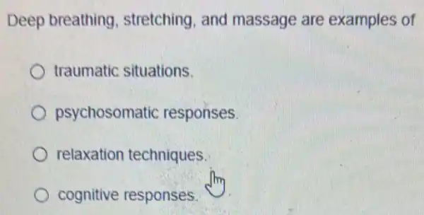 Deep breathing stretching, and massage are examples of
traumatic situations.
psychosomatic responses.
relaxation techniques.
cognitive responses.