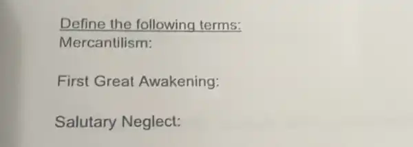 Define the following terms:
Mercantilism:
First Greal Awakening:
Salutary Neglect: