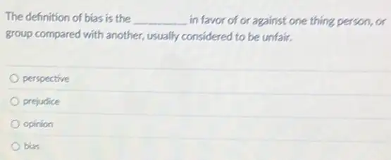 The definition of bias is the __ in favor of or against one thing person.a
group compared with another usually considered to be unfair.
perspective
prejudice
opinion
bias