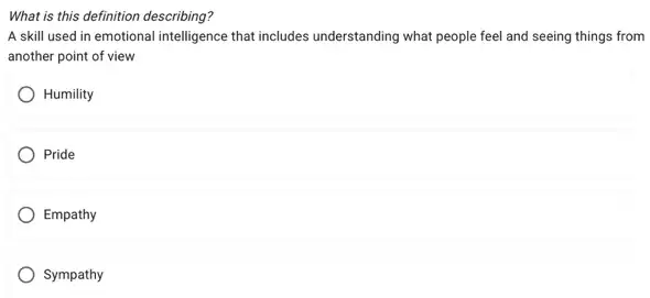 What is this definition describing?
A skill used in emotional intelligence that includes understanding what people feel and seeing things from
another point of view
Humility
) Pride
Empathy
Sympathy