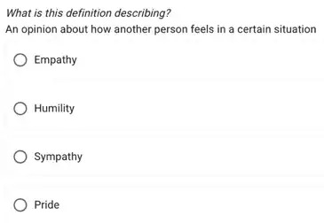 What is this definition describing?
An opinion about how another person feels in a certain situation
Empathy
) Humility
Sympathy
Pride