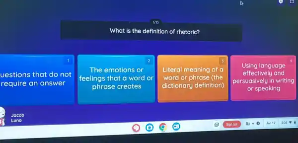 What is the definition of rhetoric?
1
uestions that do not
require an answer
2
The emotions or
feelings that a word
phrase creates
3
Literal meaning of a
word or phrase (the
dictionary definition)
square 
Using language
effectively and
persuasively in writing