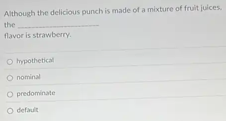 Although the delicious punch is made of a mixture of fruit juices,
the __
flavor is strawberry.
hypothetical
nominal
predominate
default