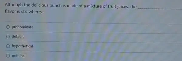 Although the delicious punch is made of a mixture of fruit juices,the
__
flavor is strawberry.
predominate
default
hypothetical
nominal