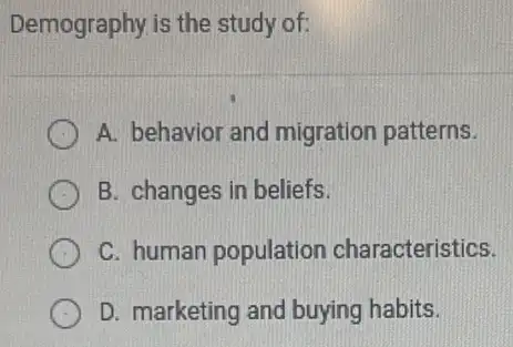 Demography is the study of:
A. behavior and migration patterns.
B. changes in beliefs.
C. human population characteristics.
D. marketing and buying habits.