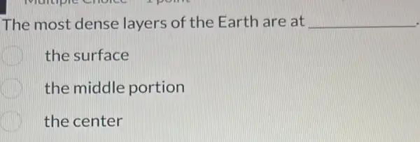 The most dense layers of the Earth are at __
the surface
C the middle portion
the center