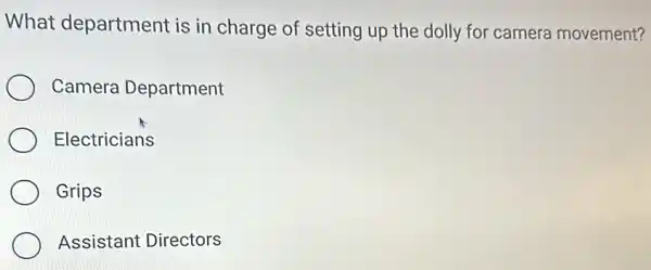 What department is in charge of setting up the dolly for camera movement?
Camera Department
Electricians
Grips
Assistant Directors