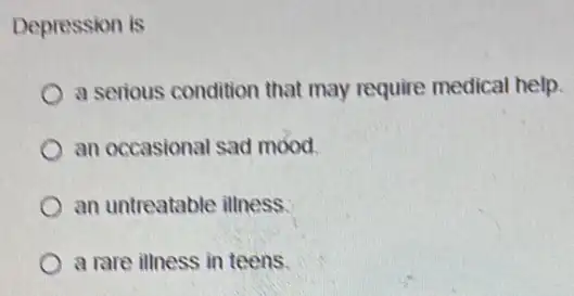 Depression is
a serious condition that may require medical help.
an occasional sad mood.
an untreatable illness.
a rare illness in teens