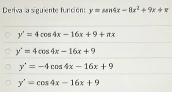 Deriva la siguiente función: y=sen4x-8x^2+9x+pi 
y'=4cos4x-16x+9+pi x
y'=4cos4x-16x+9
y'=-4cos4x-16x+9
y'=cos4x-16x+9