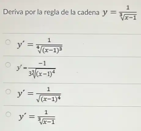 Deriva por la regla de la cadena y=(1)/(sqrt [3](x-1))
y'=(1)/(sqrt [4]((x-1)^3))
y'=(-1)/(3sqrt [3]((x-1)^4))
y'=(1)/(sqrt ((x-1)^4))
y'=(1)/(sqrt [3](x-1))