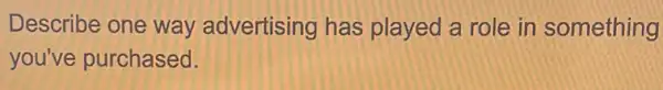 Describe one way advertising has played a role in something
you've purchased.