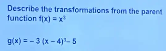 Describe the transformations from the parent
function f(x)=x^3
g(x)=-3(x-4)^3-5