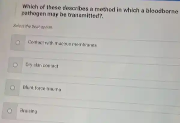 Which of these describes a method in which a bloodborne
pathogen may be transmitted?
swirt the best option
Contact with mucous membranes
Dry skin contact
Blunt force trauma
Bruising o