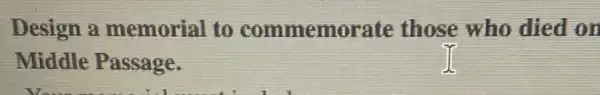 Design a memorial to commemorate those who died on
Middle Passage.