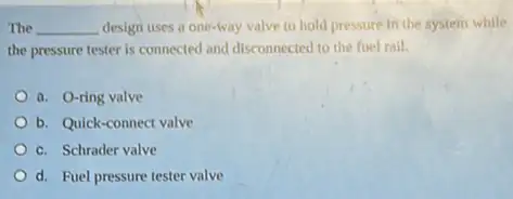 The __ design uses a one-way valve to hold pressure in the system while
the pressure tester is connected and disconnected to the fuel rail.
a. O-ring valve
b. Quick-connect valve
c. Schrader valve
d. Fuel pressure tester valve