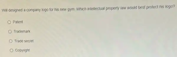 Will designed a company logo for his new gym. Which intellectual property law would best protect his logo?
Patent
Trademark
Trade secret
Copyright