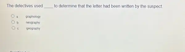 The detectives used __ to determine that the letter had been written by the suspect.
a graphology
b neography
geography