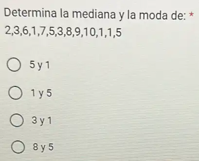 Determina la mediana y la moda de:
2,3,6,1,7,5,3,8,9,10,1,1,5
5 y1
1 y 5
3 y 1
8 y 5