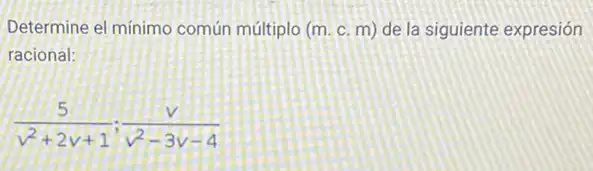 Determine el minimo común múltiplo (m. c. m)de la siguiente expresión
racional:
(5)/(v^2)+2v+1;(v)/(v^2)-3v-4