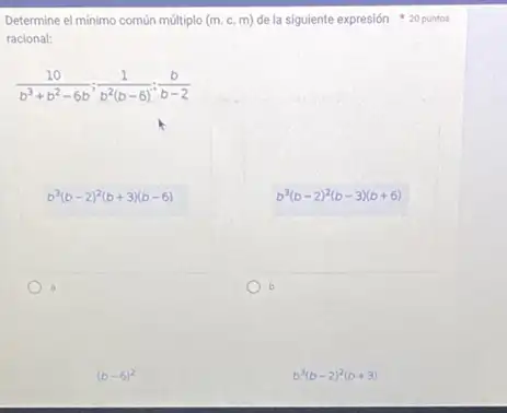 Determine el minimo común múltiplo (m. c. m)de la siguiente expresión 20 puntos
racional:
(10)/(b^3)+b^(2-6b);(1)/(b^2)(b-6);(b)/(b-2)
b^3(b-2)^2(b+3)(b-6)
a
b^3(b-2)^2(b-3)(b+6)
b
(b-6)^2
b^3(b-2)^2(b+3)