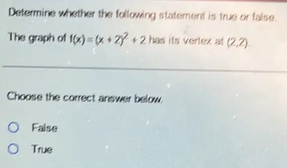 Determine whether the following statement is true or false.
The graph of f(x)=(x+2)^2+2 has its vertex at (2,2)
Choose the correct answer below.
False
True