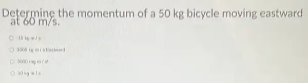 Determine the momentum of a 50 kg bicycle moving eastward
60m/s
-10kgm/n
3000kgm/sEaslward
3000minm/s^2
10kgm/s