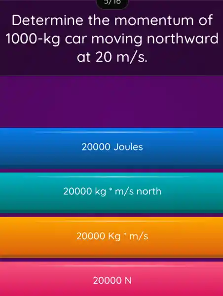 Determine the momentum of
1000-kg car moving northward
at 20m/s
20000 Joules
20000kgast m/s north
20000Kgast m/s
20000 N