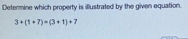 Determine which property is illustrated by the given equation.
3+(1+7)=(3+1)+7