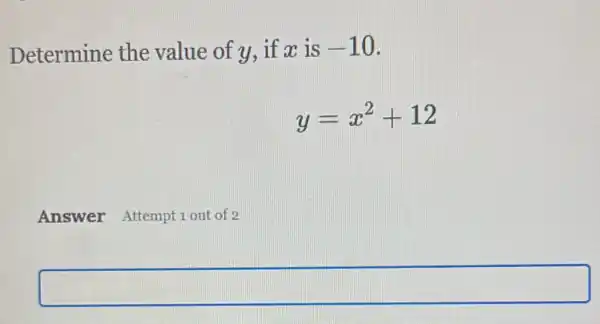 Determine the value of y, if x is -10
y=x^2+12
Answer Attempt 1 out of 2
square