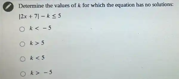 Determine the values of k for which the equation has no solutions:
vert 2x+7vert -kleqslant 5
klt -5
kgt 5
klt 5
kgt -5