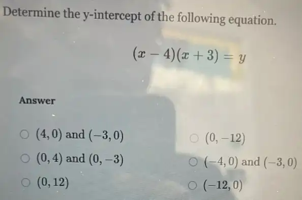 Determine the y.-intercept of the following equation.
(x-4)(x+3)=y
Answer
(4,0) and (-3,0)
(0,-12)
(0,4) and (0,-3)
(-4,0) and (-3,0)
(0,12)
(-12,0)