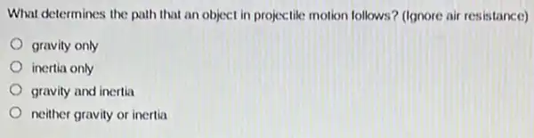 What determines the path that an object in projectile motion follows? (Ignore air resistance)
gravity only
inertia only
gravity and inertia
neither gravity or inertia