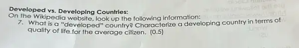 Developed vs. Developing Countries:
on the wikiped eveloping Countries:e following information:
7. What is a "developed"country? Characterize a developing country in terms of
quality of life for the average cifizen. (0.5)