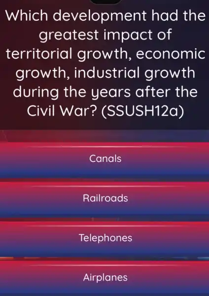 Which development had the
greatest impact of
territorial growth , economic
growth,, industrial growth
during the years after the
Civil War?(SSUSH12a)
Canals
Railroads
Telephones
Airplanes