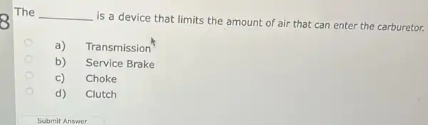 The __
is a device that limits the amount of air that can enter the carburetor.
a) Transmission
b) Service Brake
C) Choke
d) Clutch