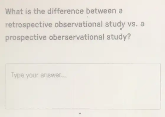 What is the difference between a
retrospective observational study vs. a
prospective oberservational study?
Type your answer. __