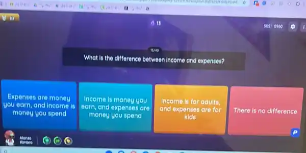 What is the difference between income and expenses?
Expenses are money
you earn, and income Is
money you spend
Income is money you
earn, and expenses are
money you spend
Income is for adults,
and expenses are for
kids
There is no difference