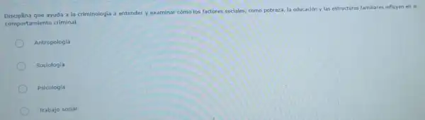 Disciplina que ayuda a la criminologia a entender y examinar cómo los factores sociales, como pobreza, la educación y las estructuras familiares influyen en el
comportamiento criminal.
Antropología
Sociología
Psicologia
Trabajo social