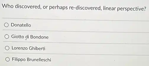 Who discovered, or perhaps re-discovered, linear perspective?
Donatello
Giotto di Bondone
Lorenzo Ghiberti
Filippo Brunelleschi