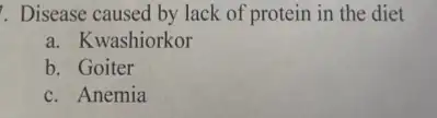 . Disease caused by lack of protein in the diet
a. Kwashiorkor
b. Goiter
c. Anemia