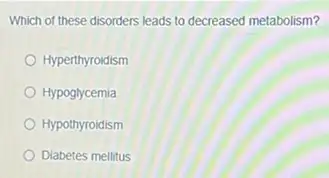 Which of these disorders leads to decreased metabolism?
Hyperthyroidism
Hypoglycemia
Hypothyroidism
Diabetes mellitus