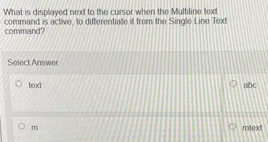 What is displayed next to the cursor when the Multiline text
command is active, to differentiate it from the Single Line Text
command?
Select Answer
1 text	abc
m	mtext